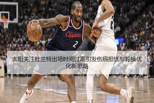 太阳关注杜兰特出场时间过高引发伤病担忧与轮换优化新思路