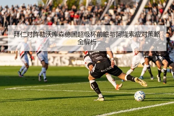 拜仁对阵勒沃库森德国超级杯前瞻与阿隆索应对策略全解析